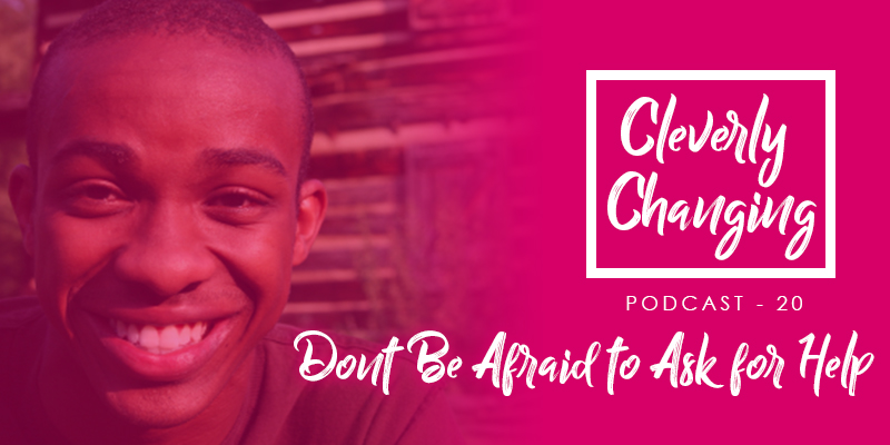 Do not be afraid to ask for help | the Cleverly Changing Podcast Episode 20