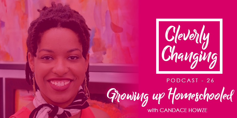 Candace Howze discusses being homeschooled from K-12 | the CleverlyChanging Podcast Episode 26