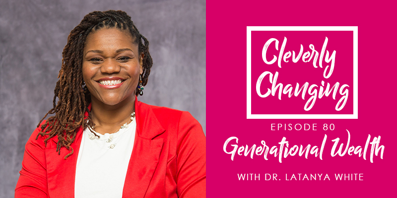 Generational Wealth with Dr. LaTanya White on the Cleverly Changing Podcast